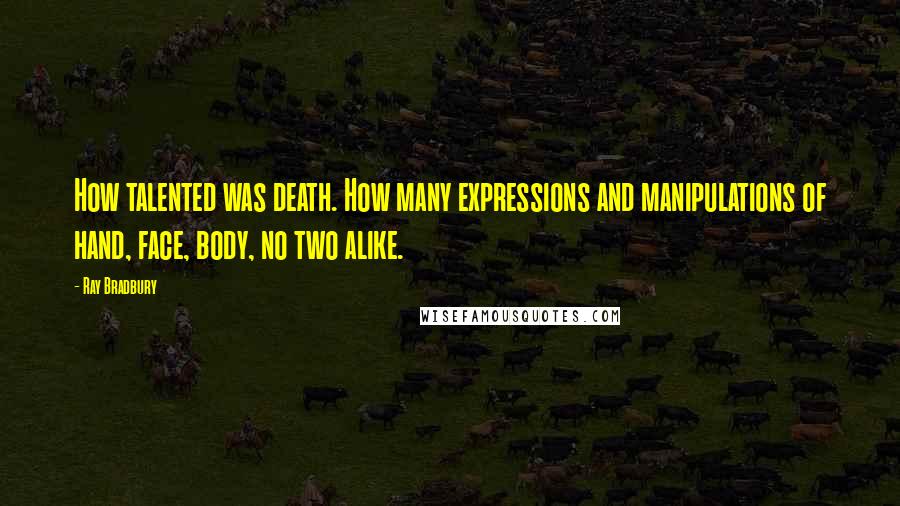 Ray Bradbury Quotes: How talented was death. How many expressions and manipulations of hand, face, body, no two alike.