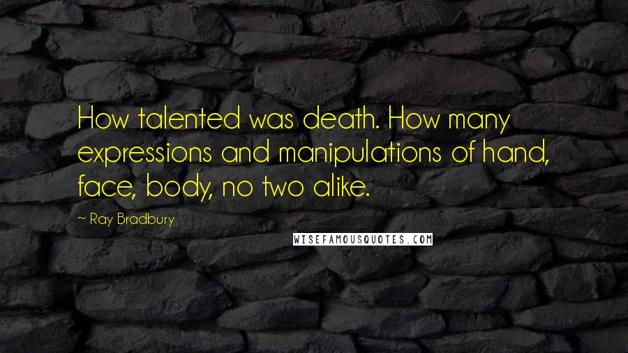 Ray Bradbury Quotes: How talented was death. How many expressions and manipulations of hand, face, body, no two alike.