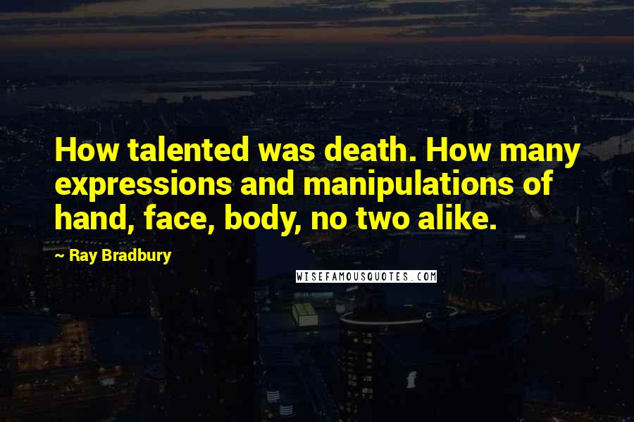 Ray Bradbury Quotes: How talented was death. How many expressions and manipulations of hand, face, body, no two alike.
