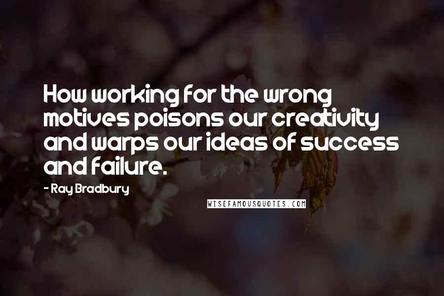 Ray Bradbury Quotes: How working for the wrong motives poisons our creativity and warps our ideas of success and failure.