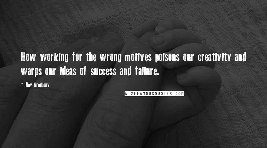 Ray Bradbury Quotes: How working for the wrong motives poisons our creativity and warps our ideas of success and failure.