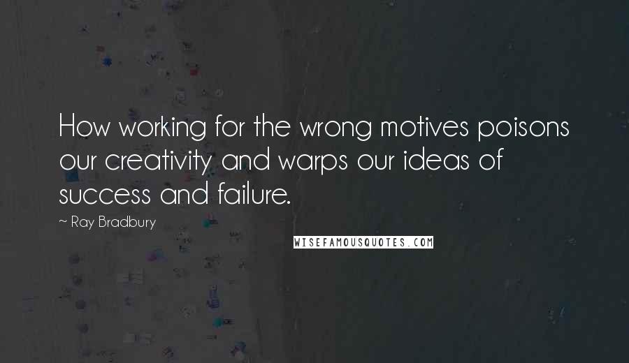 Ray Bradbury Quotes: How working for the wrong motives poisons our creativity and warps our ideas of success and failure.