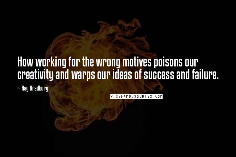 Ray Bradbury Quotes: How working for the wrong motives poisons our creativity and warps our ideas of success and failure.