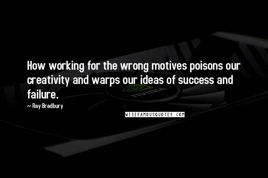 Ray Bradbury Quotes: How working for the wrong motives poisons our creativity and warps our ideas of success and failure.