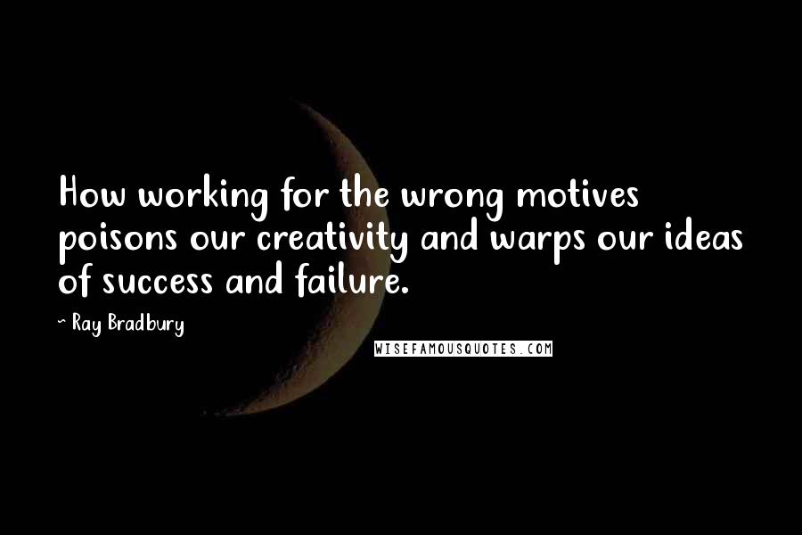 Ray Bradbury Quotes: How working for the wrong motives poisons our creativity and warps our ideas of success and failure.