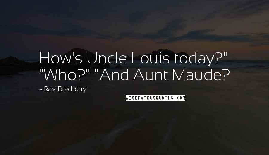 Ray Bradbury Quotes: How's Uncle Louis today?" "Who?" "And Aunt Maude?