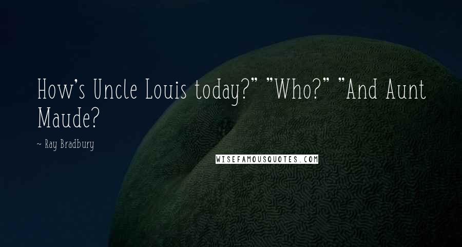 Ray Bradbury Quotes: How's Uncle Louis today?" "Who?" "And Aunt Maude?