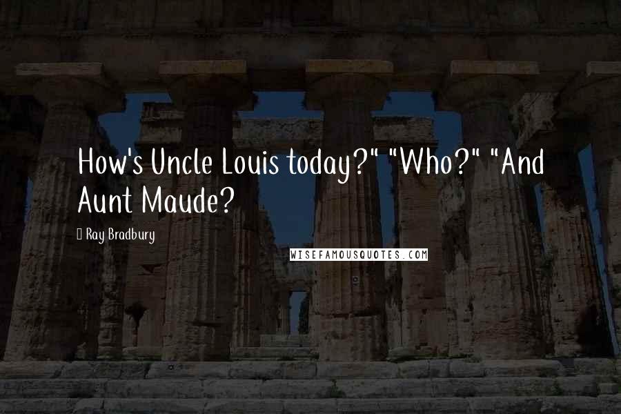Ray Bradbury Quotes: How's Uncle Louis today?" "Who?" "And Aunt Maude?