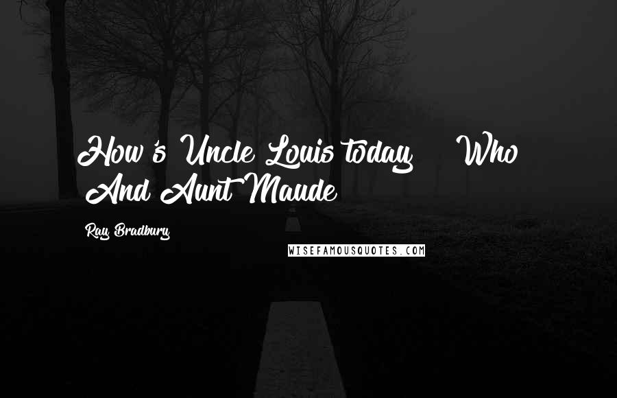 Ray Bradbury Quotes: How's Uncle Louis today?" "Who?" "And Aunt Maude?