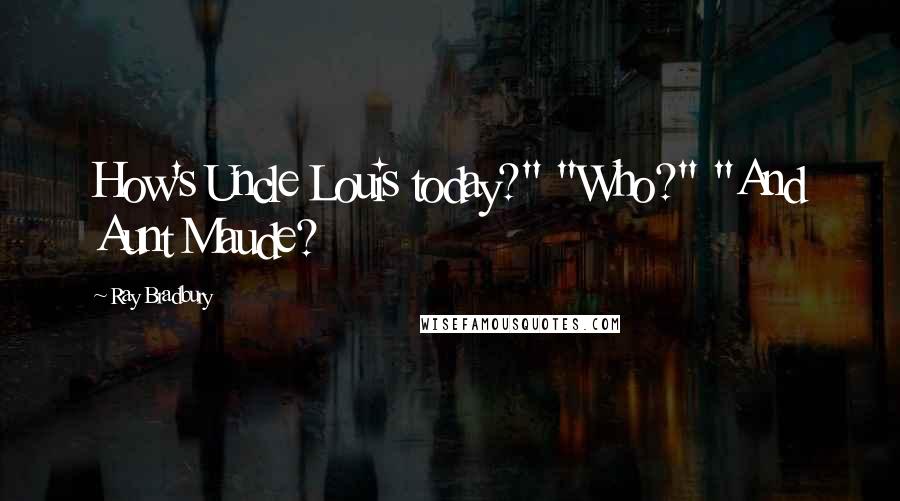Ray Bradbury Quotes: How's Uncle Louis today?" "Who?" "And Aunt Maude?