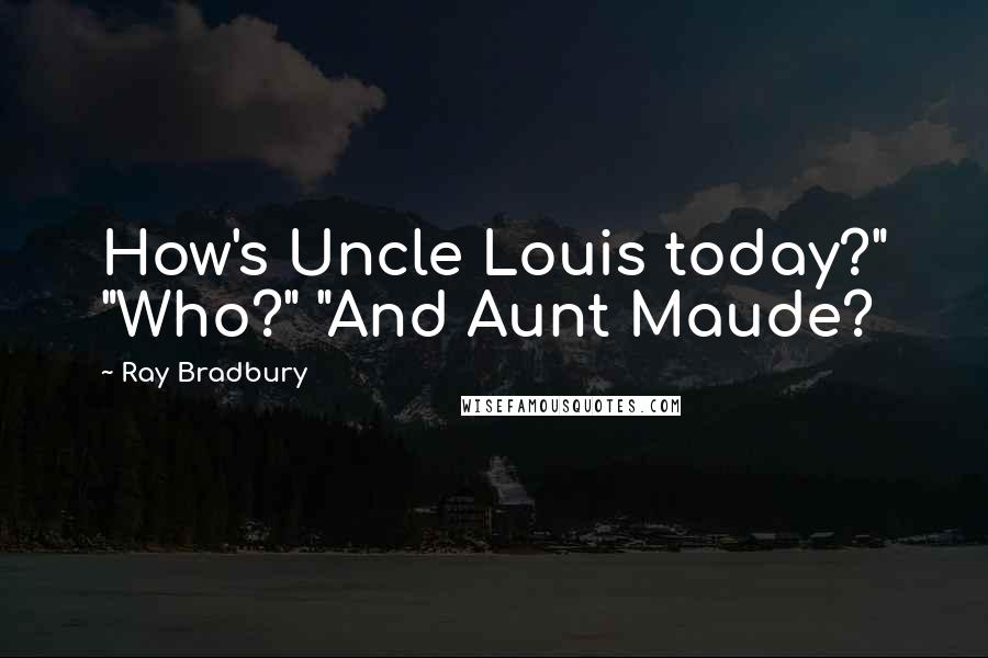 Ray Bradbury Quotes: How's Uncle Louis today?" "Who?" "And Aunt Maude?