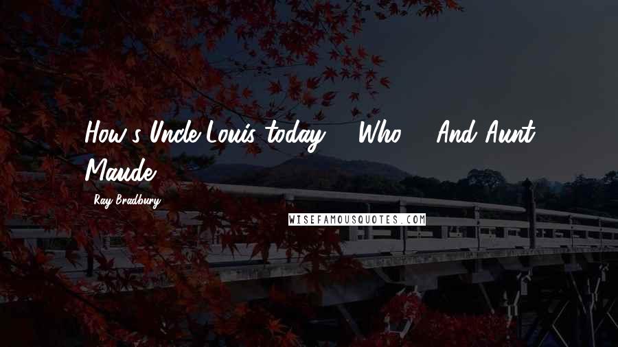 Ray Bradbury Quotes: How's Uncle Louis today?" "Who?" "And Aunt Maude?