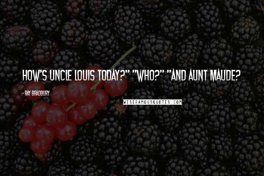 Ray Bradbury Quotes: How's Uncle Louis today?" "Who?" "And Aunt Maude?