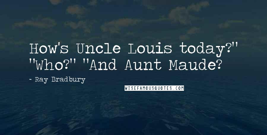 Ray Bradbury Quotes: How's Uncle Louis today?" "Who?" "And Aunt Maude?