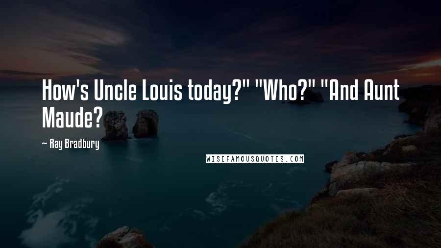 Ray Bradbury Quotes: How's Uncle Louis today?" "Who?" "And Aunt Maude?
