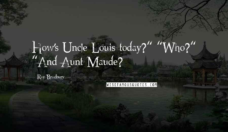 Ray Bradbury Quotes: How's Uncle Louis today?" "Who?" "And Aunt Maude?