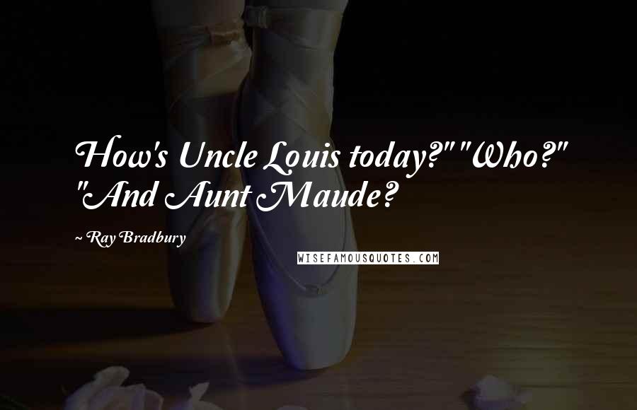 Ray Bradbury Quotes: How's Uncle Louis today?" "Who?" "And Aunt Maude?