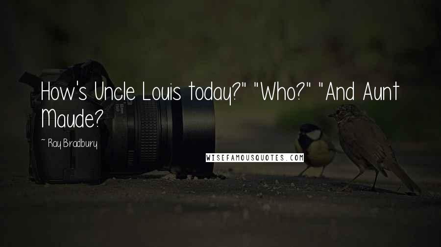 Ray Bradbury Quotes: How's Uncle Louis today?" "Who?" "And Aunt Maude?