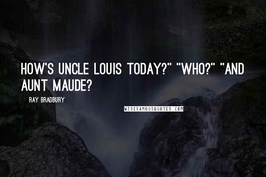 Ray Bradbury Quotes: How's Uncle Louis today?" "Who?" "And Aunt Maude?