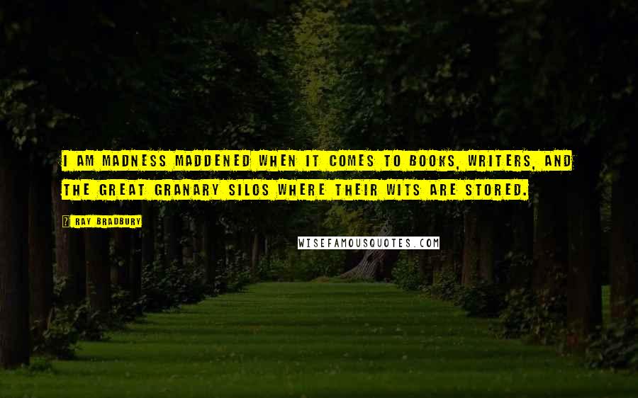 Ray Bradbury Quotes: I am madness maddened when it comes to books, writers, and the great granary silos where their wits are stored.