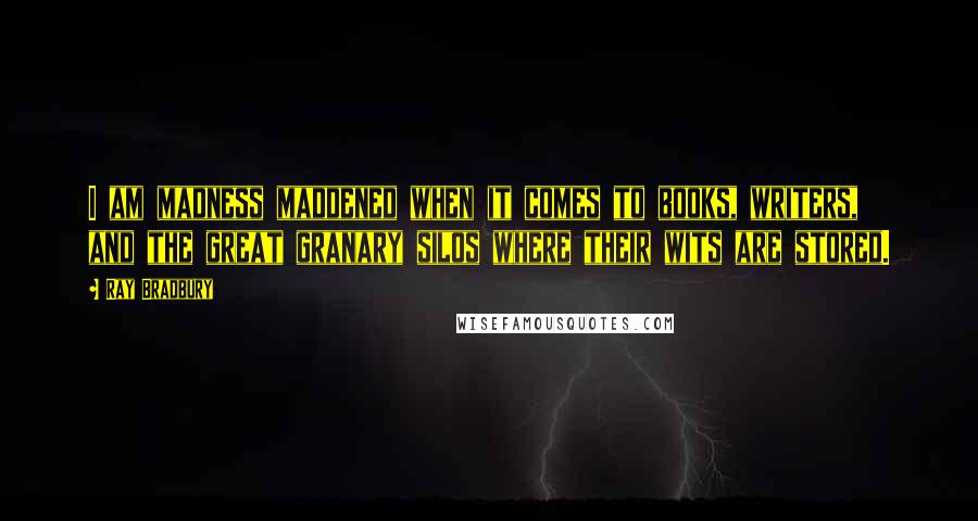 Ray Bradbury Quotes: I am madness maddened when it comes to books, writers, and the great granary silos where their wits are stored.