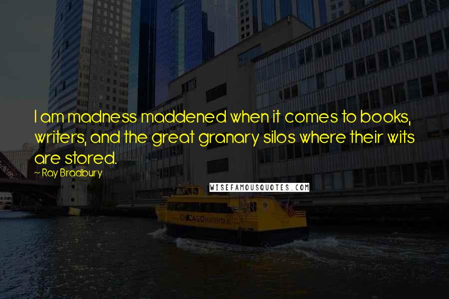 Ray Bradbury Quotes: I am madness maddened when it comes to books, writers, and the great granary silos where their wits are stored.