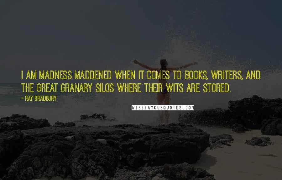 Ray Bradbury Quotes: I am madness maddened when it comes to books, writers, and the great granary silos where their wits are stored.