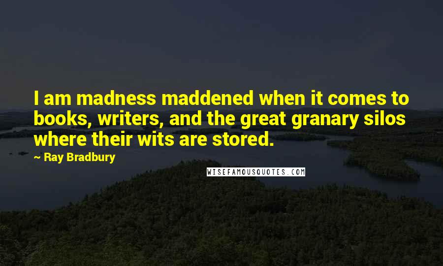 Ray Bradbury Quotes: I am madness maddened when it comes to books, writers, and the great granary silos where their wits are stored.