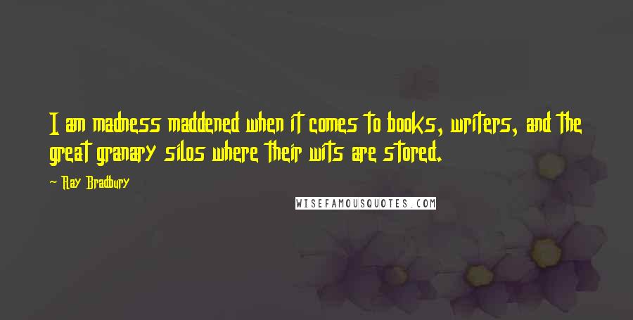 Ray Bradbury Quotes: I am madness maddened when it comes to books, writers, and the great granary silos where their wits are stored.