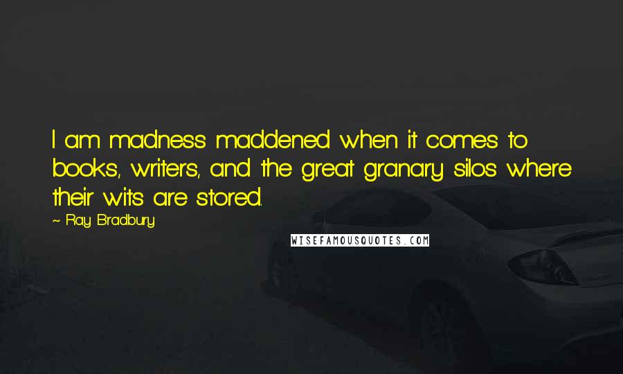 Ray Bradbury Quotes: I am madness maddened when it comes to books, writers, and the great granary silos where their wits are stored.