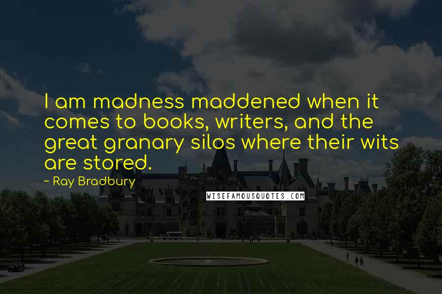 Ray Bradbury Quotes: I am madness maddened when it comes to books, writers, and the great granary silos where their wits are stored.