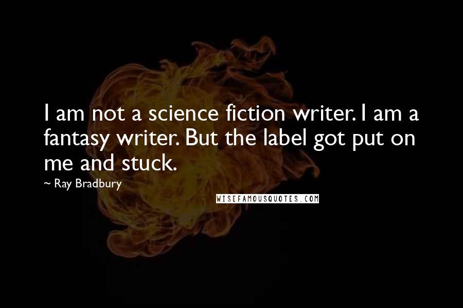 Ray Bradbury Quotes: I am not a science fiction writer. I am a fantasy writer. But the label got put on me and stuck.