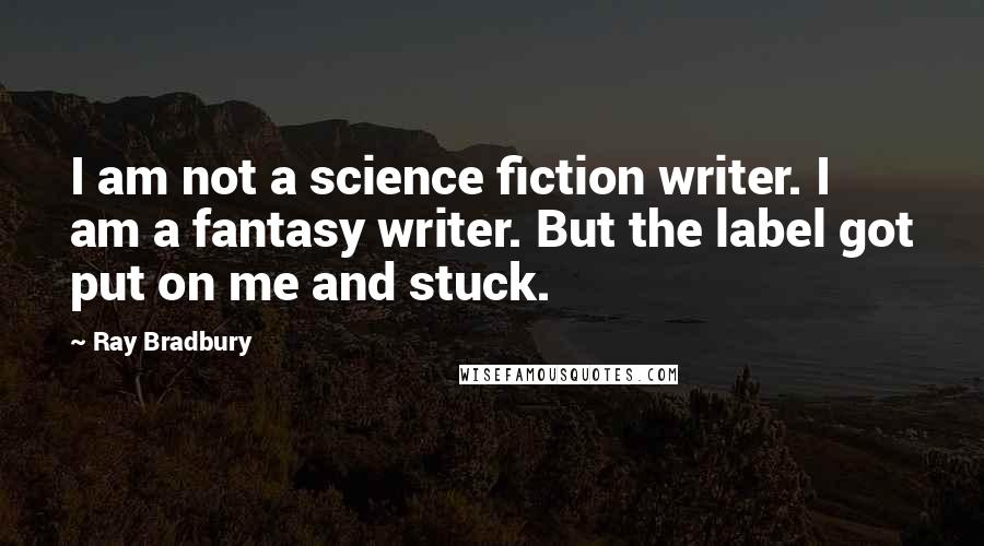 Ray Bradbury Quotes: I am not a science fiction writer. I am a fantasy writer. But the label got put on me and stuck.