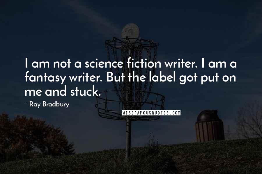 Ray Bradbury Quotes: I am not a science fiction writer. I am a fantasy writer. But the label got put on me and stuck.