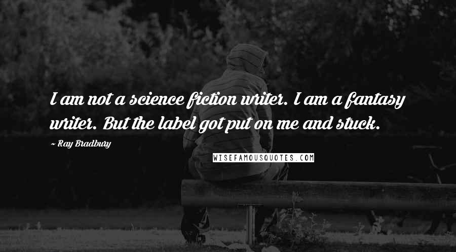 Ray Bradbury Quotes: I am not a science fiction writer. I am a fantasy writer. But the label got put on me and stuck.