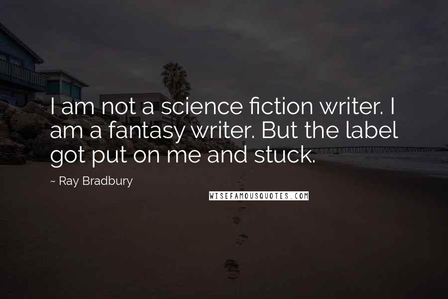 Ray Bradbury Quotes: I am not a science fiction writer. I am a fantasy writer. But the label got put on me and stuck.