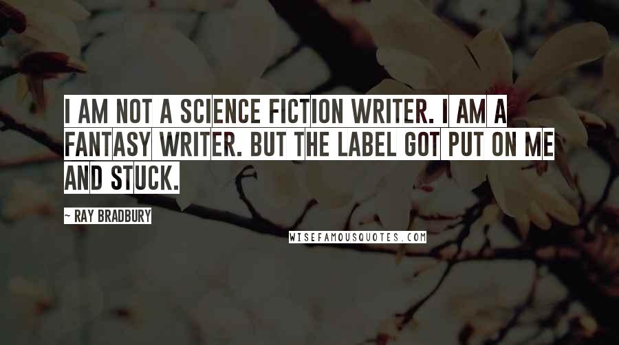 Ray Bradbury Quotes: I am not a science fiction writer. I am a fantasy writer. But the label got put on me and stuck.