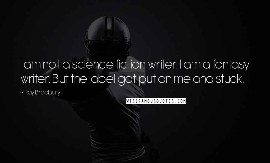 Ray Bradbury Quotes: I am not a science fiction writer. I am a fantasy writer. But the label got put on me and stuck.