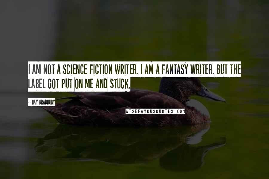 Ray Bradbury Quotes: I am not a science fiction writer. I am a fantasy writer. But the label got put on me and stuck.