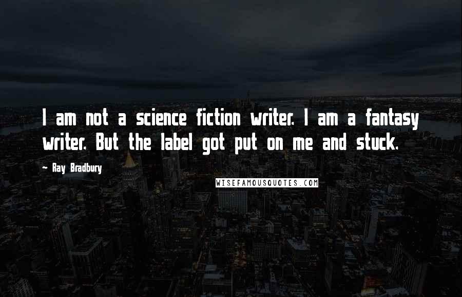 Ray Bradbury Quotes: I am not a science fiction writer. I am a fantasy writer. But the label got put on me and stuck.