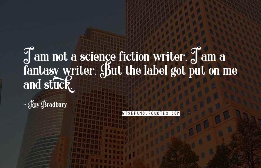 Ray Bradbury Quotes: I am not a science fiction writer. I am a fantasy writer. But the label got put on me and stuck.