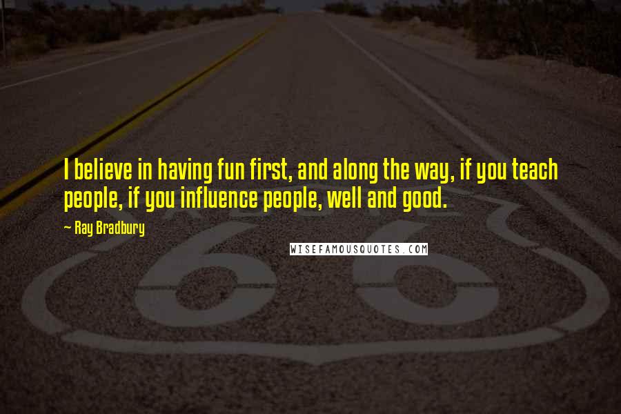 Ray Bradbury Quotes: I believe in having fun first, and along the way, if you teach people, if you influence people, well and good.