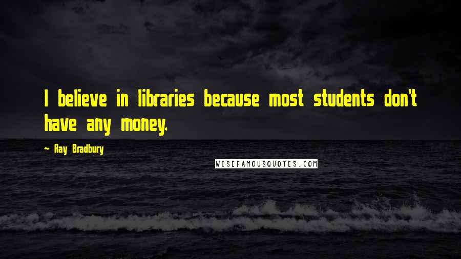 Ray Bradbury Quotes: I believe in libraries because most students don't have any money.