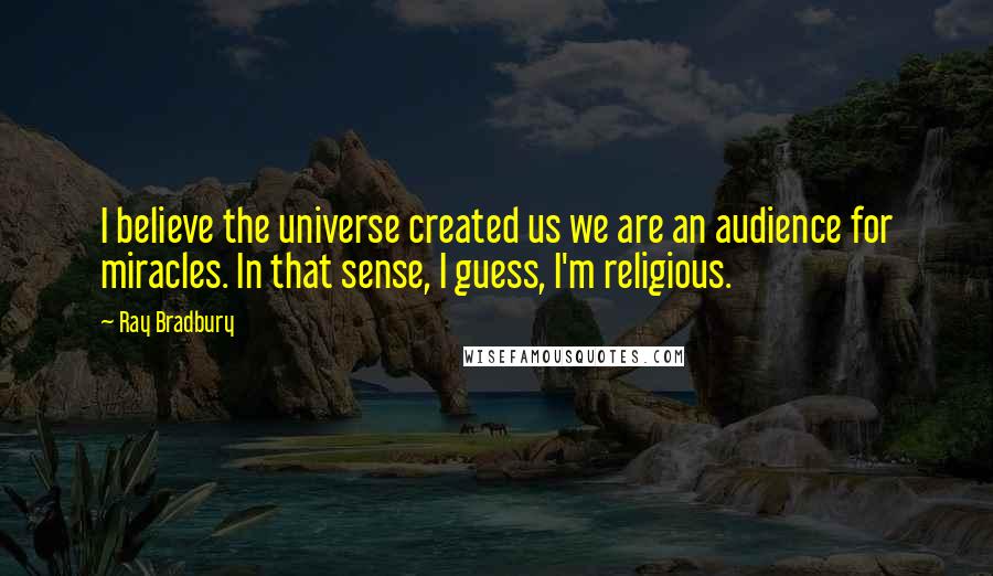 Ray Bradbury Quotes: I believe the universe created us we are an audience for miracles. In that sense, I guess, I'm religious.