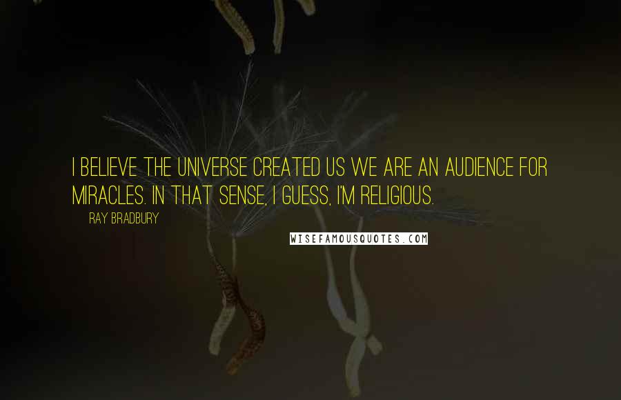 Ray Bradbury Quotes: I believe the universe created us we are an audience for miracles. In that sense, I guess, I'm religious.
