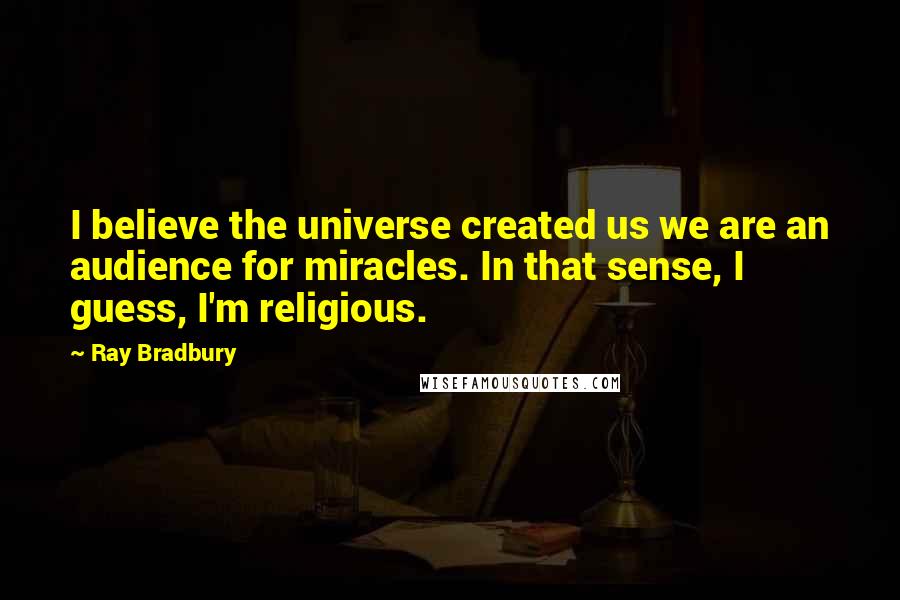 Ray Bradbury Quotes: I believe the universe created us we are an audience for miracles. In that sense, I guess, I'm religious.