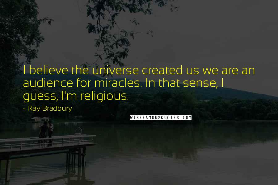 Ray Bradbury Quotes: I believe the universe created us we are an audience for miracles. In that sense, I guess, I'm religious.