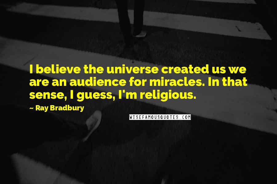 Ray Bradbury Quotes: I believe the universe created us we are an audience for miracles. In that sense, I guess, I'm religious.