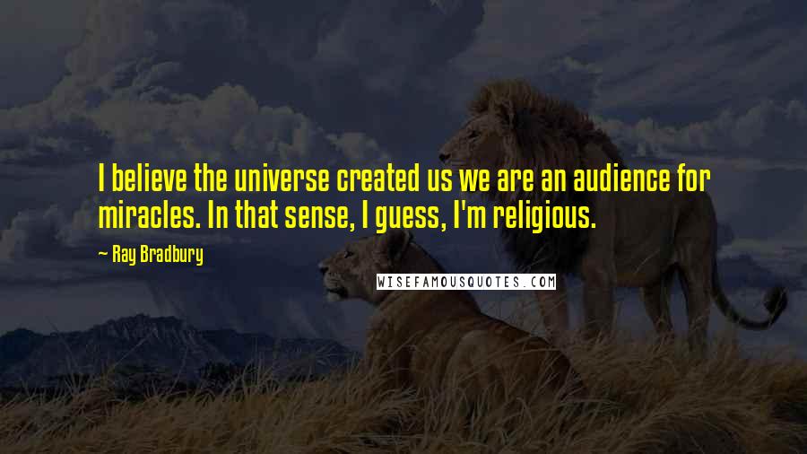 Ray Bradbury Quotes: I believe the universe created us we are an audience for miracles. In that sense, I guess, I'm religious.