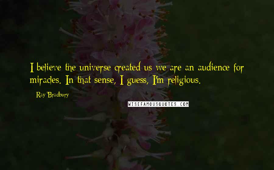 Ray Bradbury Quotes: I believe the universe created us we are an audience for miracles. In that sense, I guess, I'm religious.